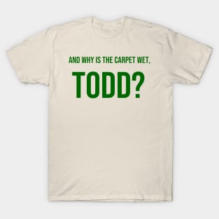 AND WHY IS THE CARPET WET, TODD? T-Shirt